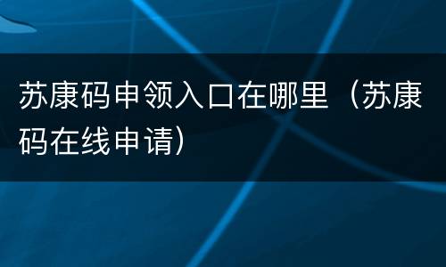 苏康码申领入口在哪里（苏康码在线申请）