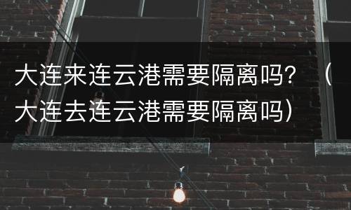 大连来连云港需要隔离吗？（大连去连云港需要隔离吗）