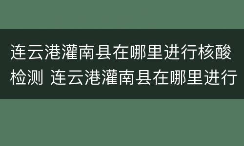 连云港灌南县在哪里进行核酸检测 连云港灌南县在哪里进行核酸检测的