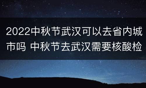 2022中秋节武汉可以去省内城市吗 中秋节去武汉需要核酸检测吗