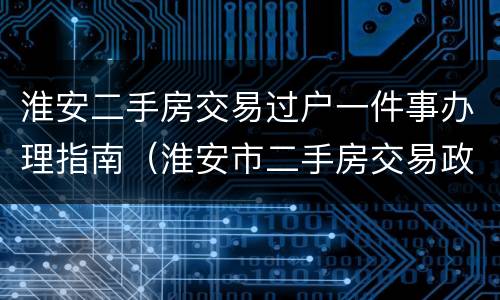 淮安二手房交易过户一件事办理指南（淮安市二手房交易政策）