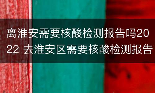离淮安需要核酸检测报告吗2022 去淮安区需要核酸检测报告