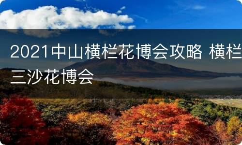 2021中山横栏花博会攻略 横栏三沙花博会