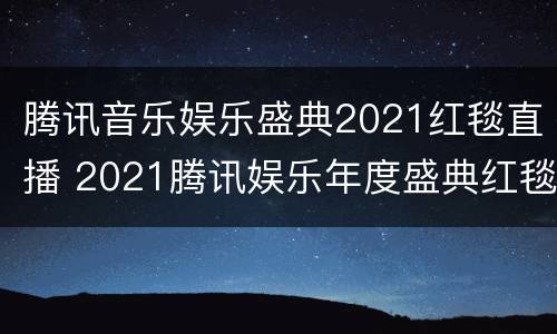 腾讯音乐娱乐盛典2021红毯直播 2021腾讯娱乐年度盛典红毯