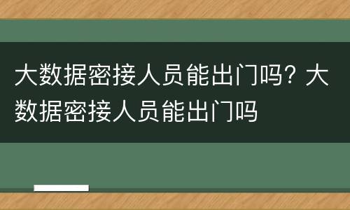 大数据密接人员能出门吗? 大数据密接人员能出门吗