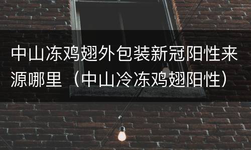 中山冻鸡翅外包装新冠阳性来源哪里（中山冷冻鸡翅阳性）