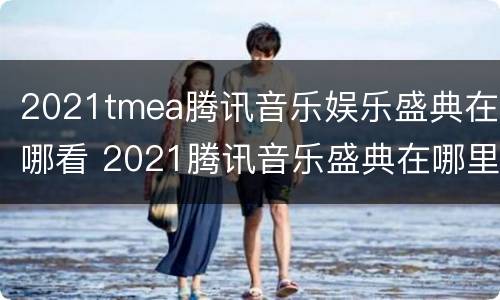 2021tmea腾讯音乐娱乐盛典在哪看 2021腾讯音乐盛典在哪里看