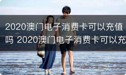 2020澳门电子消费卡可以充值吗 2020澳门电子消费卡可以充值吗