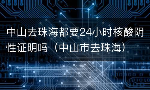 中山去珠海都要24小时核酸阴性证明吗（中山市去珠海）