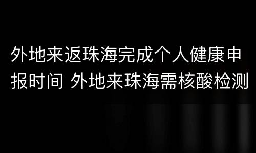 外地来返珠海完成个人健康申报时间 外地来珠海需核酸检测政策最新