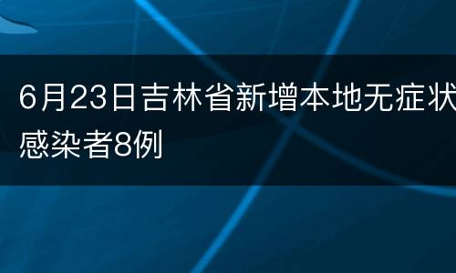 6月23日吉林省新增本地无症状感染者8例