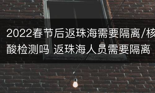 2022春节后返珠海需要隔离/核酸检测吗 返珠海人员需要隔离吗