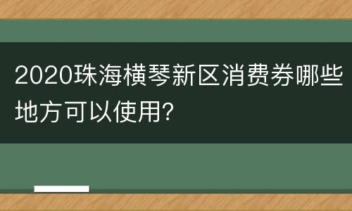 2020珠海横琴新区消费券哪些地方可以使用？
