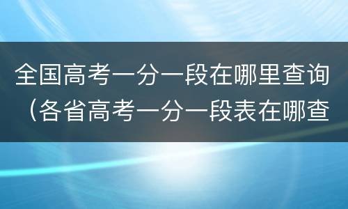 全国高考一分一段在哪里查询（各省高考一分一段表在哪查）