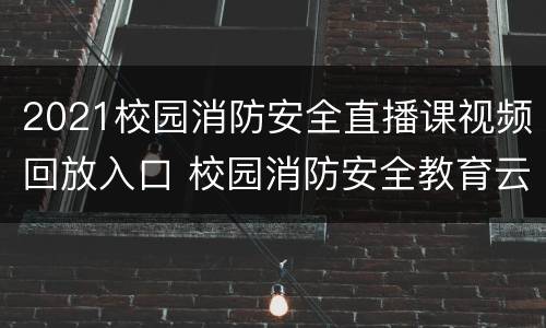 2021校园消防安全直播课视频回放入口 校园消防安全教育云课堂直播回放