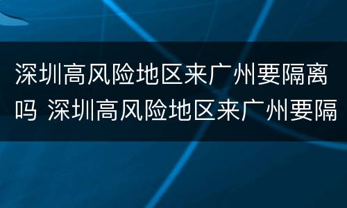 深圳高风险地区来广州要隔离吗 深圳高风险地区来广州要隔离吗最新消息