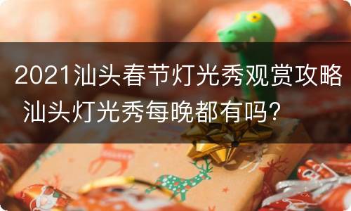 2021汕头春节灯光秀观赏攻略 汕头灯光秀每晚都有吗?