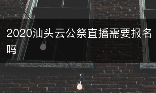 2020汕头云公祭直播需要报名吗