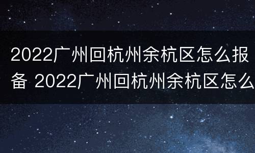 2022广州回杭州余杭区怎么报备 2022广州回杭州余杭区怎么报备呢