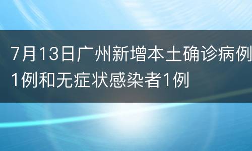 7月13日广州新增本土确诊病例1例和无症状感染者1例