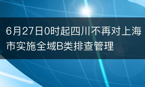6月27日0时起四川不再对上海市实施全域B类排查管理