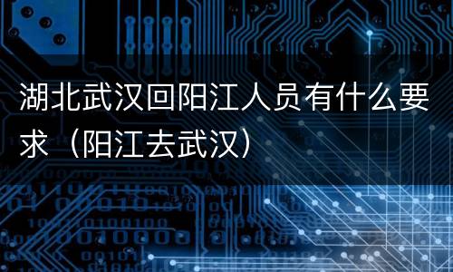 湖北武汉回阳江人员有什么要求（阳江去武汉）