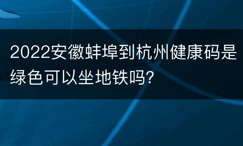 2022安徽蚌埠到杭州健康码是绿色可以坐地铁吗？