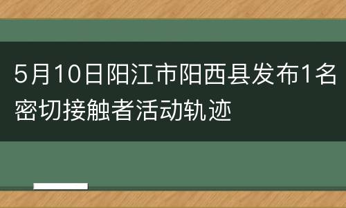 5月10日阳江市阳西县发布1名密切接触者活动轨迹