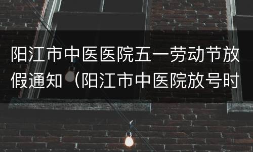 阳江市中医医院五一劳动节放假通知（阳江市中医院放号时间）