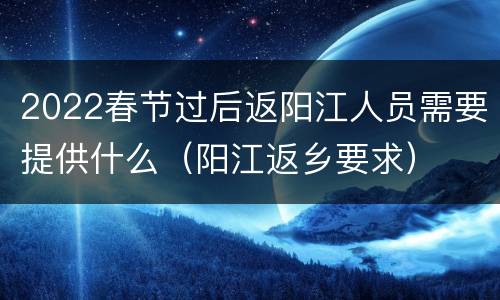 2022春节过后返阳江人员需要提供什么（阳江返乡要求）