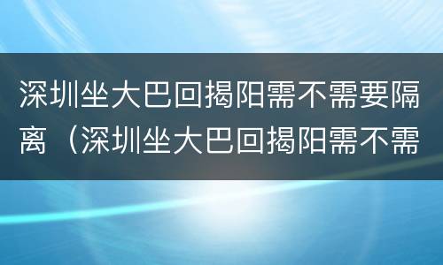 深圳坐大巴回揭阳需不需要隔离（深圳坐大巴回揭阳需不需要隔离呀）