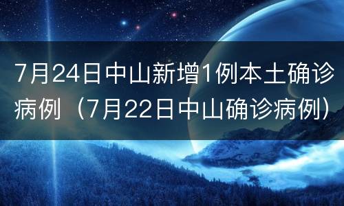 7月24日中山新增1例本土确诊病例（7月22日中山确诊病例）