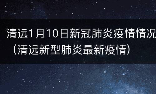 清远1月10日新冠肺炎疫情情况（清远新型肺炎最新疫情）