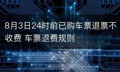 8月3日24时前已购车票退票不收费 车票退费规则