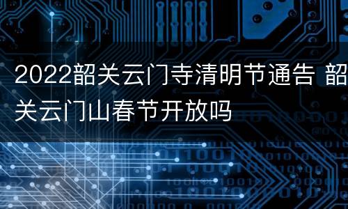2022韶关云门寺清明节通告 韶关云门山春节开放吗