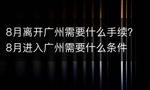 8月离开广州需要什么手续？ 8月进入广州需要什么条件