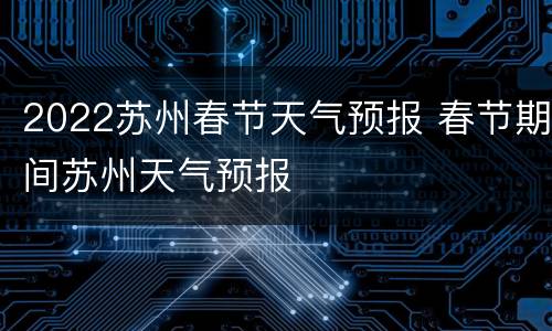 2022苏州春节天气预报 春节期间苏州天气预报