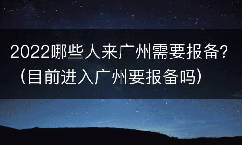 2022哪些人来广州需要报备？（目前进入广州要报备吗）