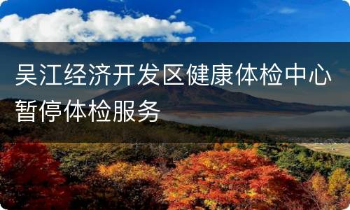 吴江经济开发区健康体检中心暂停体检服务