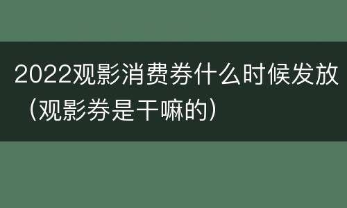 2022观影消费券什么时候发放（观影券是干嘛的）