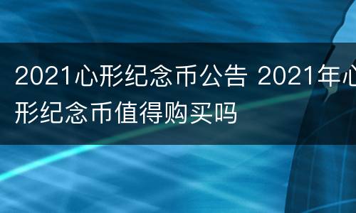 2021心形纪念币公告 2021年心形纪念币值得购买吗