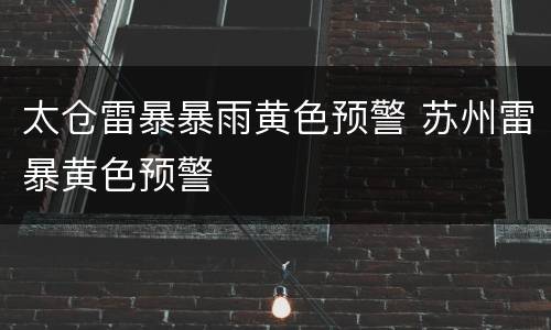 太仓雷暴暴雨黄色预警 苏州雷暴黄色预警