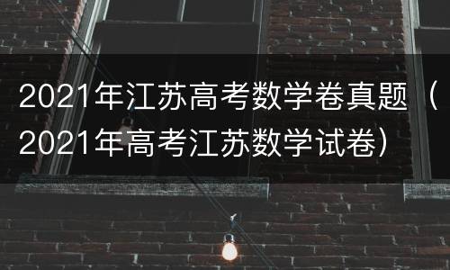 2021年江苏高考数学卷真题（2021年高考江苏数学试卷）