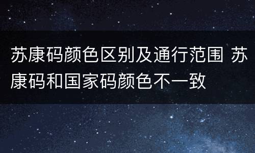 苏康码颜色区别及通行范围 苏康码和国家码颜色不一致