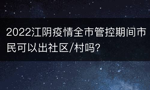 2022江阴疫情全市管控期间市民可以出社区/村吗？