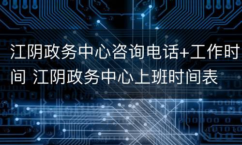 江阴政务中心咨询电话+工作时间 江阴政务中心上班时间表