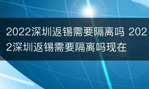 2022深圳返锡需要隔离吗 2022深圳返锡需要隔离吗现在