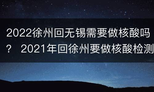 2022徐州回无锡需要做核酸吗？ 2021年回徐州要做核酸检测吗