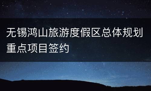 无锡鸿山旅游度假区总体规划重点项目签约