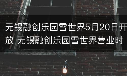 无锡融创乐园雪世界5月20日开放 无锡融创乐园雪世界营业时间